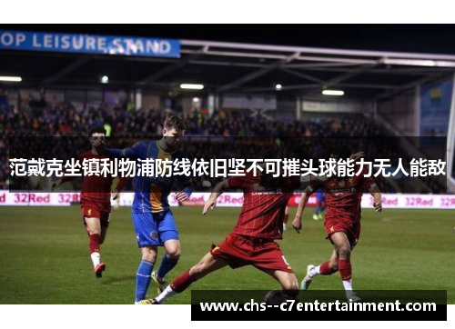 范戴克坐镇利物浦防线依旧坚不可摧头球能力无人能敌