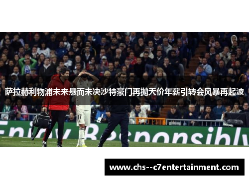萨拉赫利物浦未来悬而未决沙特豪门再抛天价年薪引转会风暴再起波