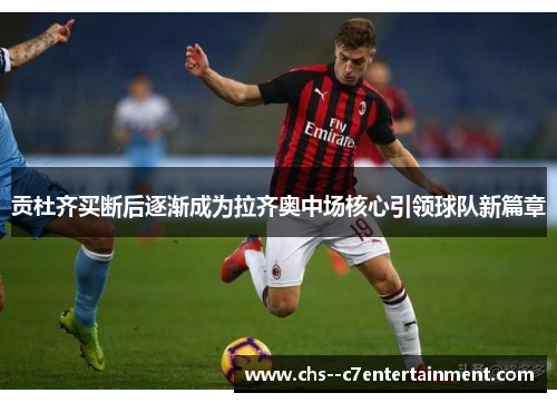 贡杜齐买断后逐渐成为拉齐奥中场核心引领球队新篇章