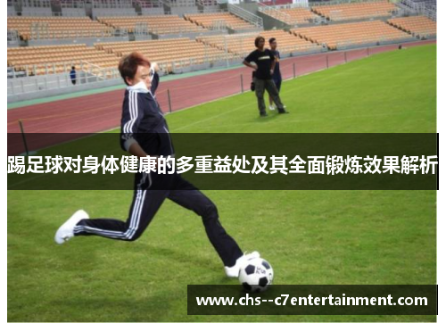 踢足球对身体健康的多重益处及其全面锻炼效果解析 踢足球对身体健康的多重益处及其全面锻炼效果解析