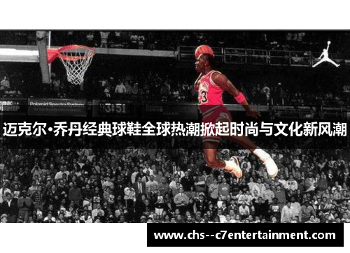 迈克尔·乔丹经典球鞋全球热潮掀起时尚与文化新风潮 迈克尔·乔丹经典球鞋全球热潮掀起时尚与文化新风潮