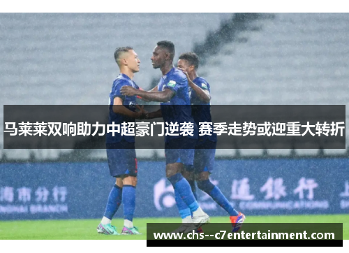 马莱莱双响助力中超豪门逆袭 赛季走势或迎重大转折