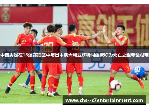 中国男足在18强赛抽签中与日本澳大利亚沙特同组被称为死亡之组考验艰难 中国男足在18强赛抽签中与日本澳大利亚沙特同组被称为死亡之组考验艰难