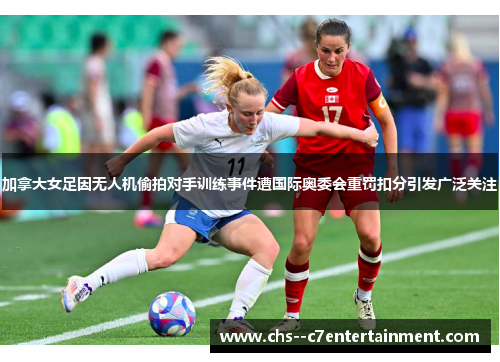 加拿大女足因无人机偷拍对手训练事件遭国际奥委会重罚扣分引发广泛关注