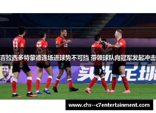 吉拉西多特蒙德连场进球势不可挡 带领球队向冠军发起冲击
