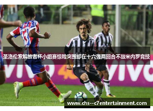 圣洛伦索解放者杯小组赛惊险突围却在十六强两回合不敌米内罗竞技
