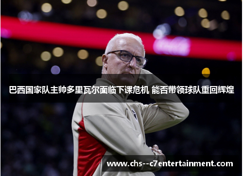 巴西国家队主帅多里瓦尔面临下课危机 能否带领球队重回辉煌