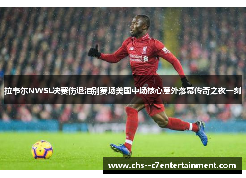 拉韦尔NWSL决赛伤退泪别赛场美国中场核心意外落幕传奇之夜一刻