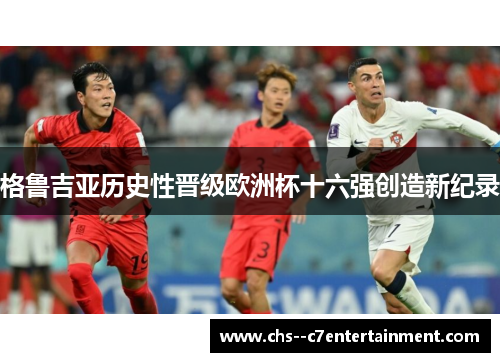 格鲁吉亚历史性晋级欧洲杯十六强创造新纪录