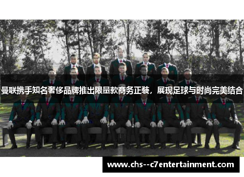 曼联携手知名奢侈品牌推出限量款商务正装，展现足球与时尚完美结合