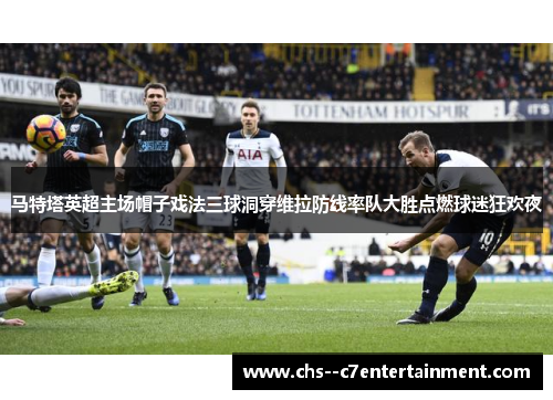 马特塔英超主场帽子戏法三球洞穿维拉防线率队大胜点燃球迷狂欢夜