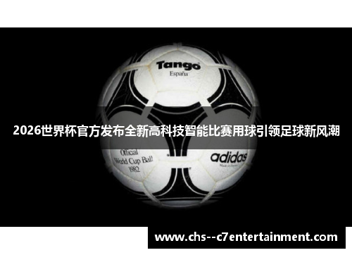 2026世界杯官方发布全新高科技智能比赛用球引领足球新风潮