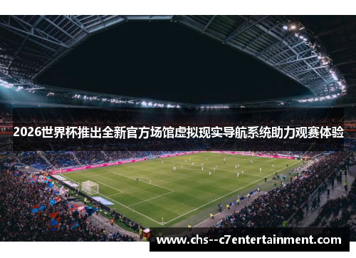 2026世界杯推出全新官方场馆虚拟现实导航系统助力观赛体验
