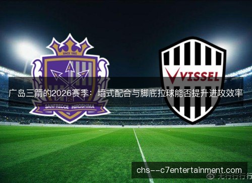 广岛三箭的2026赛季:墙式配合与脚底拉球能否提升进攻效率 广岛三箭的2026赛季:墙式配合与脚底拉球能否提升进攻效率